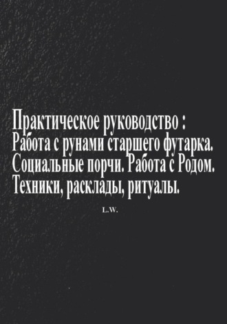Практическое руководство по работе с рунами старшего футарка в теме: Социальные порчи, работа с родом, техники, расклады, ритуалы