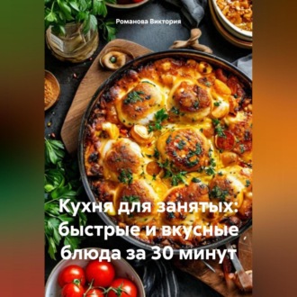 Кухня для занятых: быстрые и вкусные блюда за 30 минут