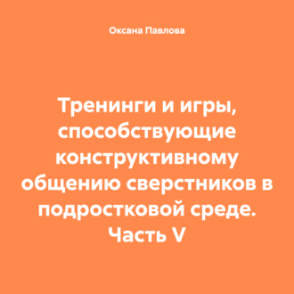 Тренинги и игры, способствующие конструктивному общению сверстников в подростковой среде. Часть V