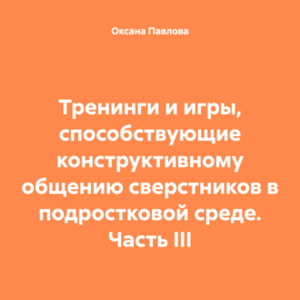 Тренинги и игры, способствующие конструктивному общению сверстников в подростковой среде. Часть III