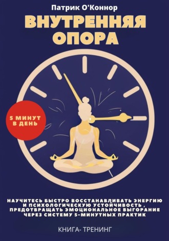 Внутреняя опора. Научитесь быстро восстанавливать энергию и психологическую устойчивость , Предотвращать эмоциональное выгорание через систему 5-минутных практик. Книга-тренинг