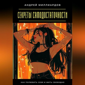 Секреты самодостаточности. Как полюбить себя и жить свободно