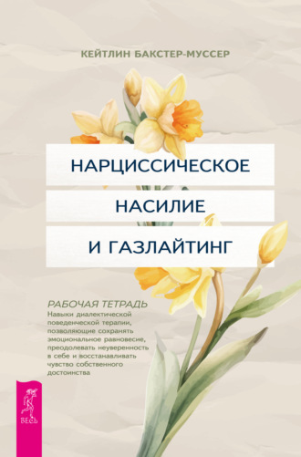 Нарциссическое насилие и газлайтинг. Навыки диалектической поведенческой терапии, позволяющие сохранять эмоциональное равновесие, преодолевать неуверенность в себе и восстанавливать чувство собственного достоинства. Рабочая тетрадь