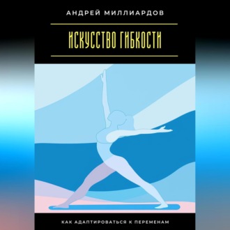 Искусство гибкости. Как адаптироваться к переменам
