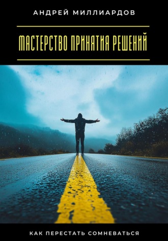Мастерство принятия решений. Как перестать сомневаться