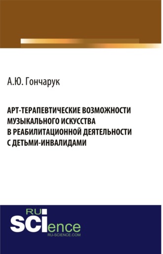 Арт-терапевтические возможности музыкального искусства в реабилитационной деятельности с детьми-инвалидами. (Аспирантура, Бакалавриат, Магистратура, Ординатура, Специалитет). Монография.
