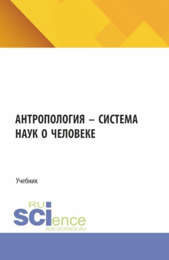 Антропология – система наук о человеке. (Аспирантура, Бакалавриат, Магистратура). Учебник.