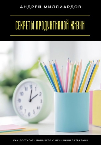 Секреты продуктивной жизни. Как достигать большего с меньшими затратами
