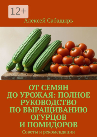 От семян до урожая: полное руководство по выращиванию огурцов и помидоров. Советы и рекомендации