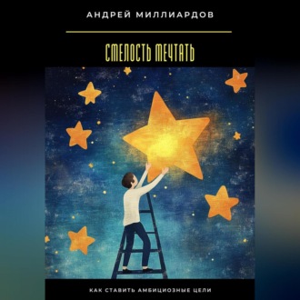 Смелость мечтать. Как ставить амбициозные цели