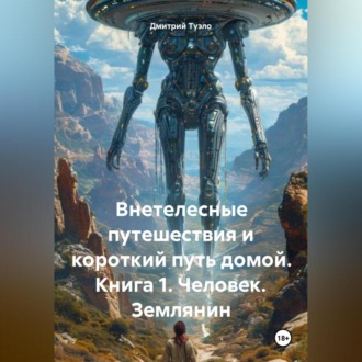 Внетелесные путешествия и короткий путь домой. Книга 1. Человек. Землянин