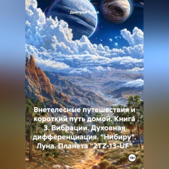 Внетелесные путешествия и короткий путь домой. Книга 3. Вибрации. Духовная дифференциация. «Нибиру». Луна. Планета «2TZ-13-UF»