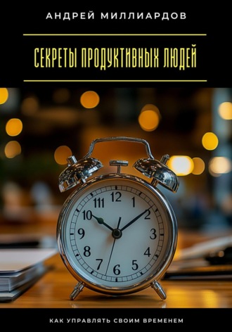 Секреты продуктивных людей. Как управлять своим временем