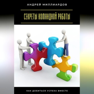 Секреты командной работы. Как добиться успеха вместе
