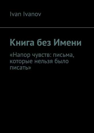 Книга без Имени. Напор чувств: письма, которые нельзя было писать