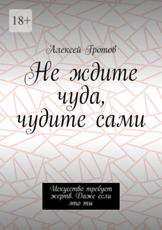 Не ждите чуда, чудите сами. Искусство требует жертв. Даже если это ты