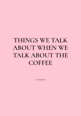 Things We Talk About When We Talk About the Coffee