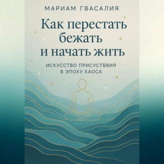 Как перестать бежать и начать жить: Искусство присутствия в эпоху хаоса