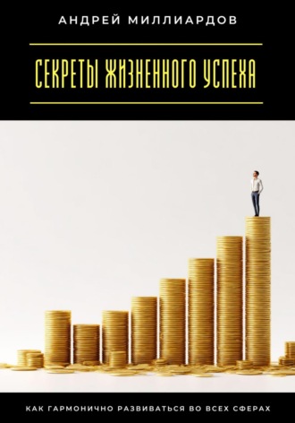 Секреты жизненного успеха. Как гармонично развиваться во всех сферах