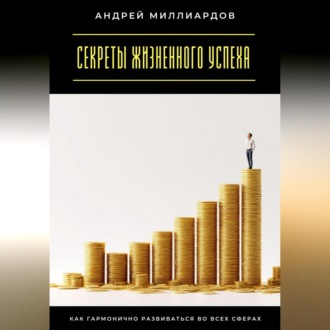 Секреты жизненного успеха. Как гармонично развиваться во всех сферах