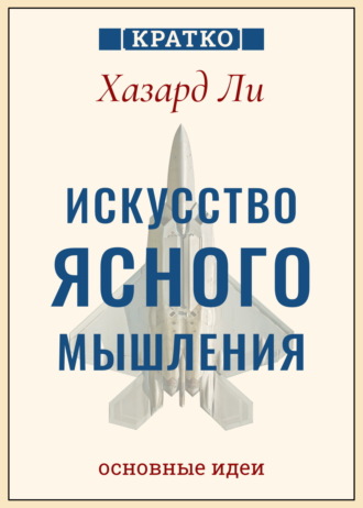 Искусство ясного мышления: правила пилота истребителя для принятия сложных решений. Хазард Ли. Кратко