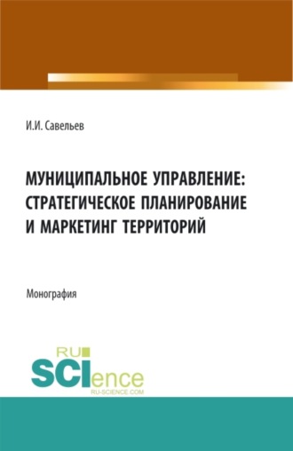 Муниципальное управление:стратегическое планирование и маркетинг территорий. (Аспирантура, Бакалавриат, Магистратура). Монография.