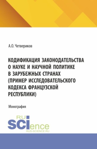 Кодификация законодательства о науке и научной политике в зарубежных странах (пример Исследовательского кодекса Французской Республики). (Аспирантура, Бакалавриат, Магистратура). Монография.