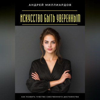 Искусство быть уверенным. Как развить чувство собственного достоинства