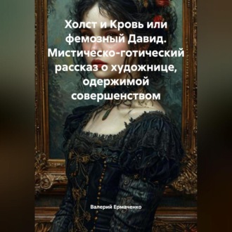 Холст и Кровь или фемозный Давид Мистическо-готический рассказ о художнице, одержимой совершенством