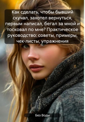 Как сделать, чтобы бывший скучал, захотел вернуться, первым написал, бегал за мной и тосковал по мне? Практическое руководство: советы, примеры, чек-листы, упражнения