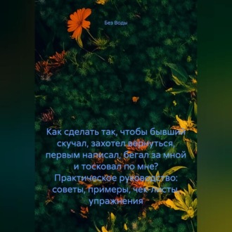 Как сделать так, чтобы бывший скучал, захотел вернуться, первым написал, бегал за мной и тосковал по мне? Практическое руководство: советы, примеры, чек-листы, упражнения.