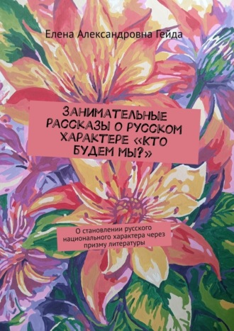 Занимательные рассказы о русском характере «Кто будем мы?». О становлении русского национального характера через призму литературы
