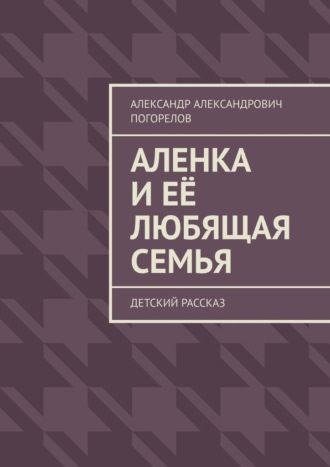 Аленка и её любящая семья. Детский рассказ