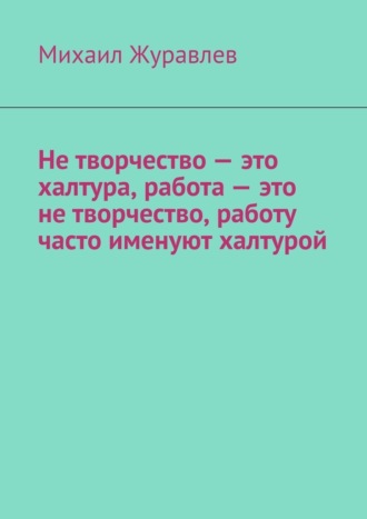 Не творчество – это халтура, работа – это не творчество, работу часто именуют халтурой