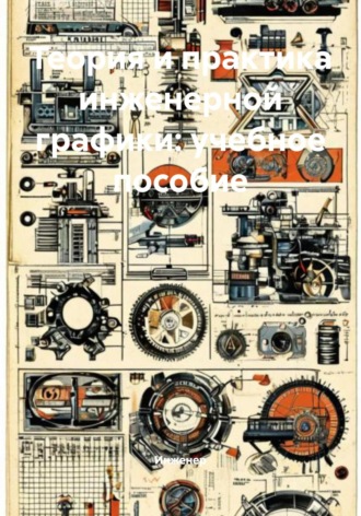 Теория и практика инженерной графики: учебное пособие