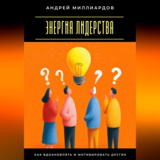 Энергия лидерства. Как вдохновлять и мотивировать других