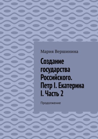 Создание государства Российского. Петр I. Екатерина I. Часть 2. Продолжение