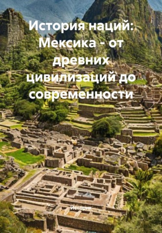 История наций: Мексика – от древних цивилизаций до современности