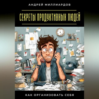 Секреты продуктивных людей. Как организовать себя