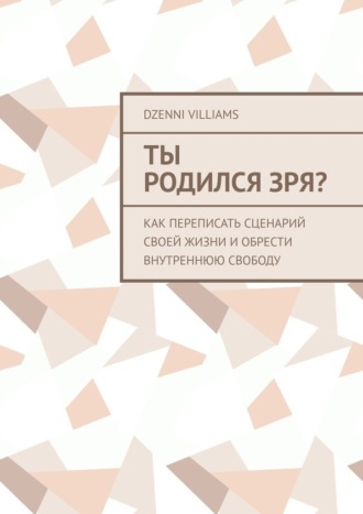 Ты родился зря? Как переписать сценарий своей жизни и обрести внутреннюю свободу