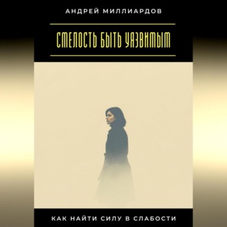 Смелость быть уязвимым. Как найти силу в слабости