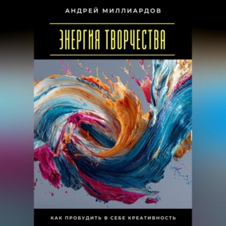 Энергия творчества. Как пробудить в себе креативность