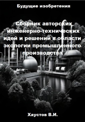 Сборник авторских инженерно-технических идей и решений в области экологии промышленного производства