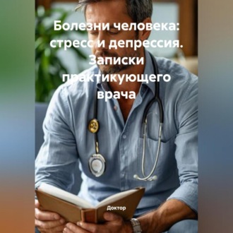 Болезни человека: Стресс и депрессия. Записки практикующего врача