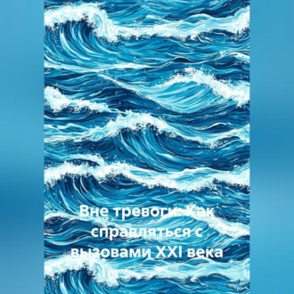 Вне тревоги: Как справляться с вызовами XXI века