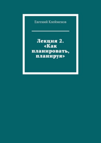 Лекция 2. «Как планировать, планируя»