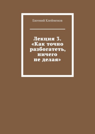 Лекция 3. «Как точно разбогатеть, ничего не делая»