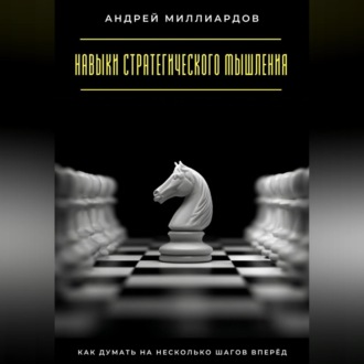 Навыки стратегического мышления. Как думать на несколько шагов вперёд