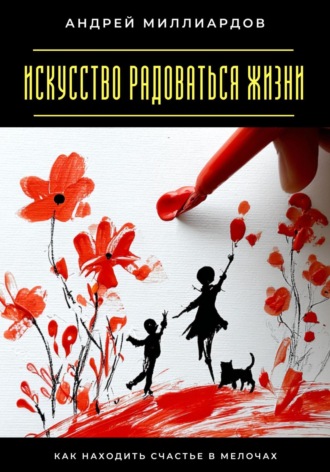 Искусство радоваться жизни. Как находить счастье в мелочах