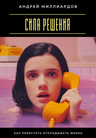Сила решения. Как перестать откладывать жизнь
